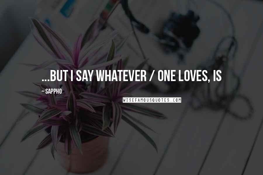 Sappho Quotes: ...but I say whatever / one loves, is