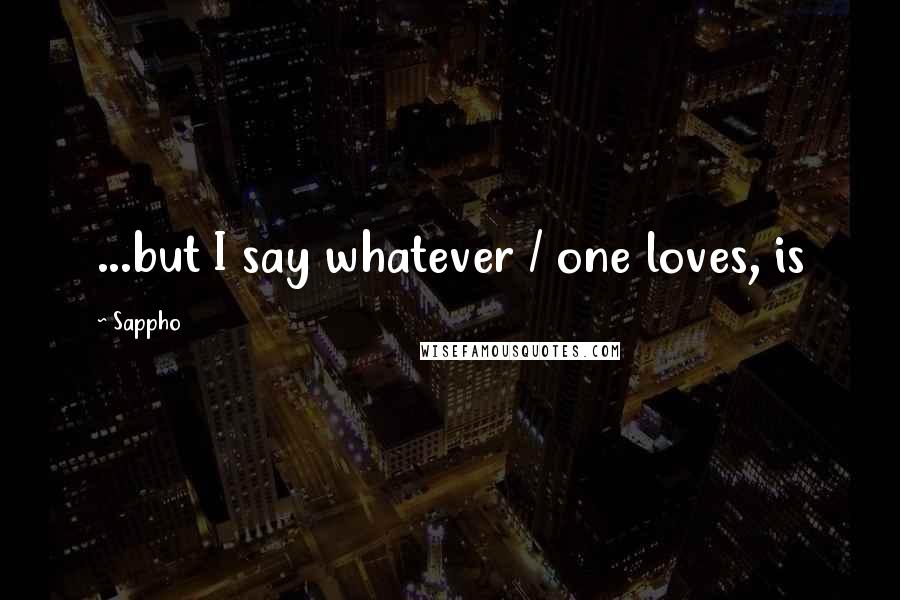 Sappho Quotes: ...but I say whatever / one loves, is