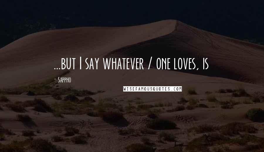 Sappho Quotes: ...but I say whatever / one loves, is