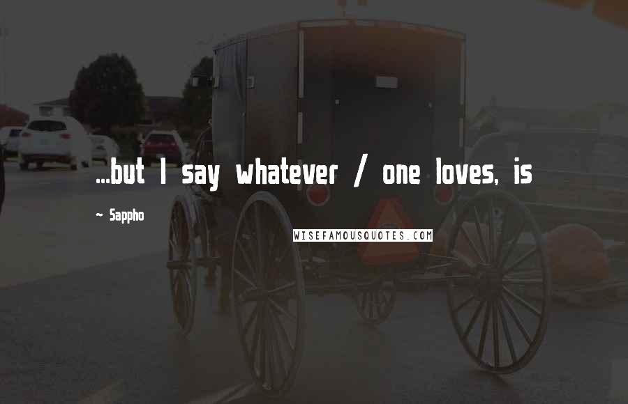 Sappho Quotes: ...but I say whatever / one loves, is