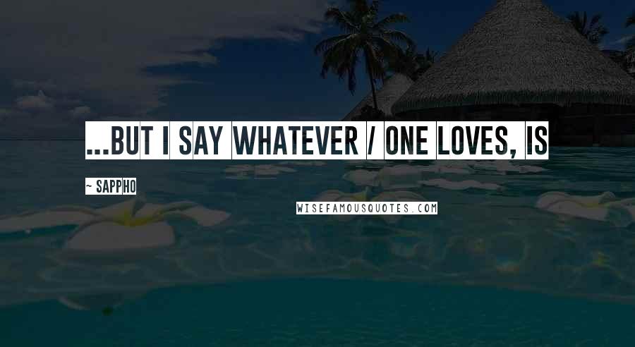 Sappho Quotes: ...but I say whatever / one loves, is