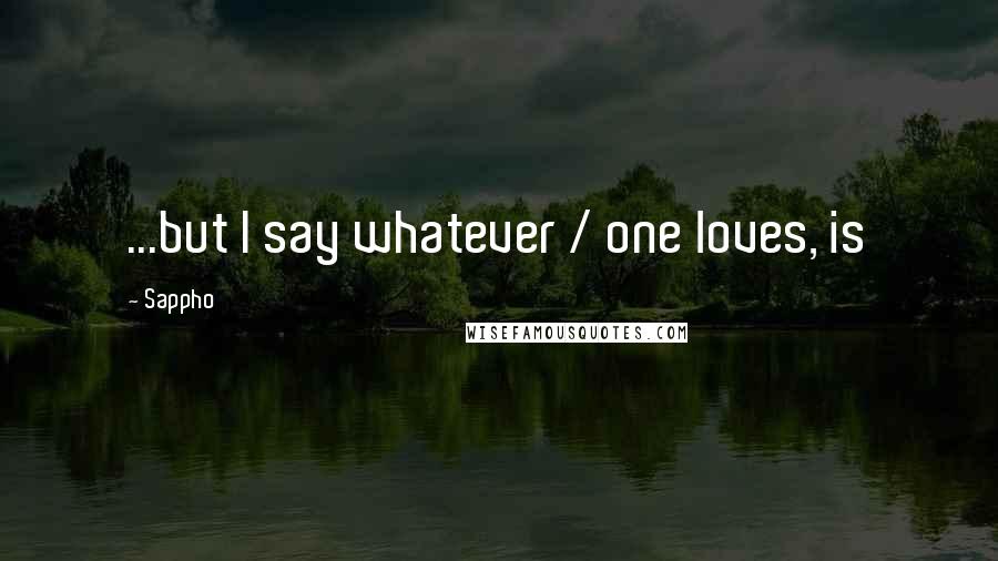 Sappho Quotes: ...but I say whatever / one loves, is