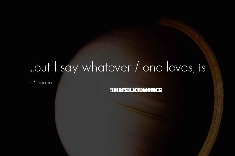 Sappho Quotes: ...but I say whatever / one loves, is