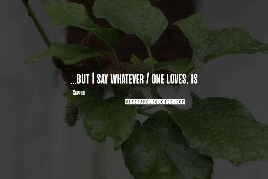 Sappho Quotes: ...but I say whatever / one loves, is