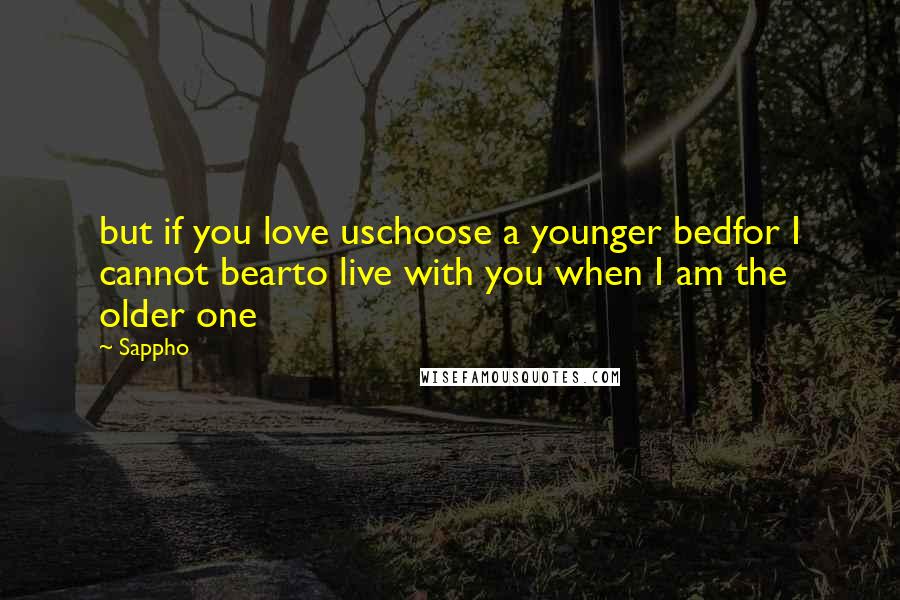 Sappho Quotes: but if you love uschoose a younger bedfor I cannot bearto live with you when I am the older one