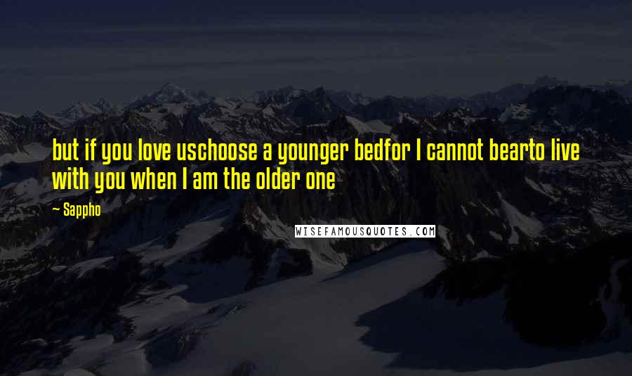 Sappho Quotes: but if you love uschoose a younger bedfor I cannot bearto live with you when I am the older one