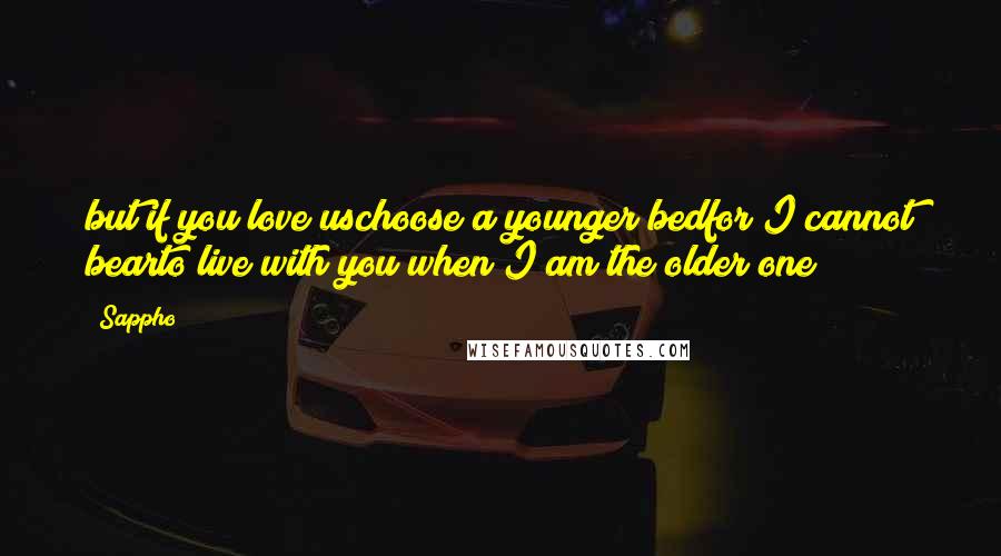 Sappho Quotes: but if you love uschoose a younger bedfor I cannot bearto live with you when I am the older one