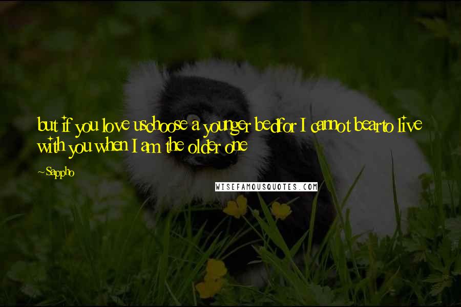 Sappho Quotes: but if you love uschoose a younger bedfor I cannot bearto live with you when I am the older one