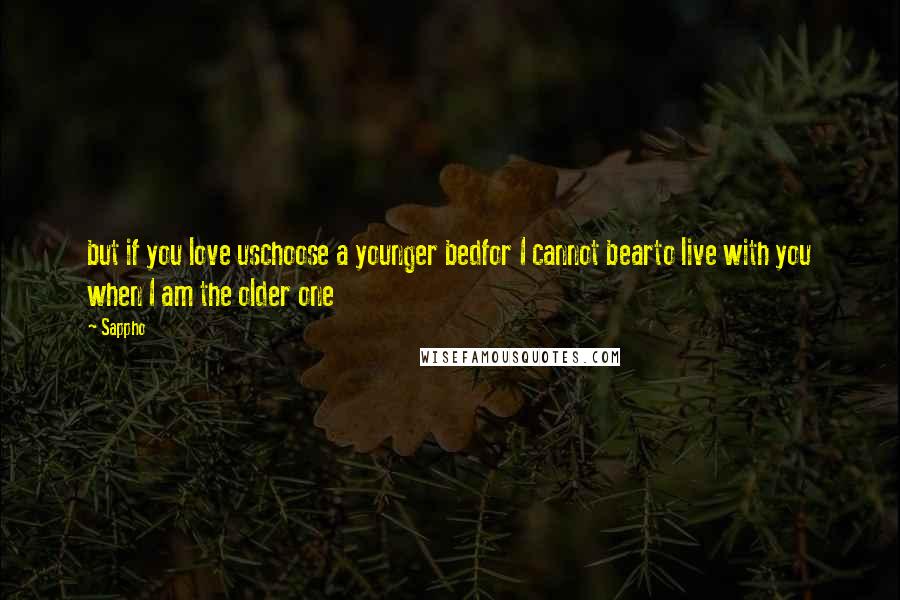 Sappho Quotes: but if you love uschoose a younger bedfor I cannot bearto live with you when I am the older one