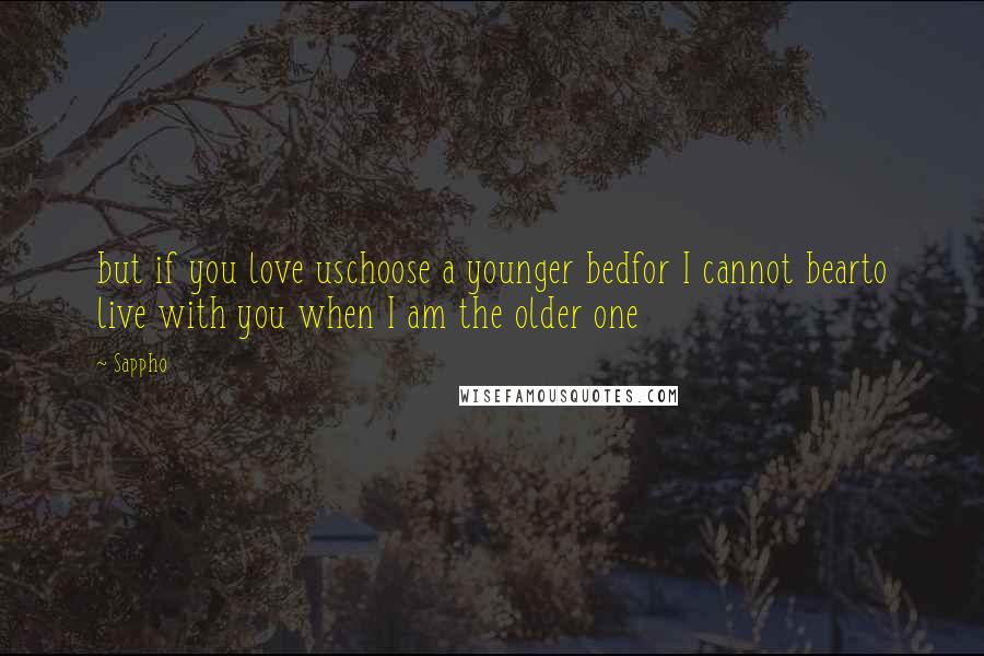 Sappho Quotes: but if you love uschoose a younger bedfor I cannot bearto live with you when I am the older one