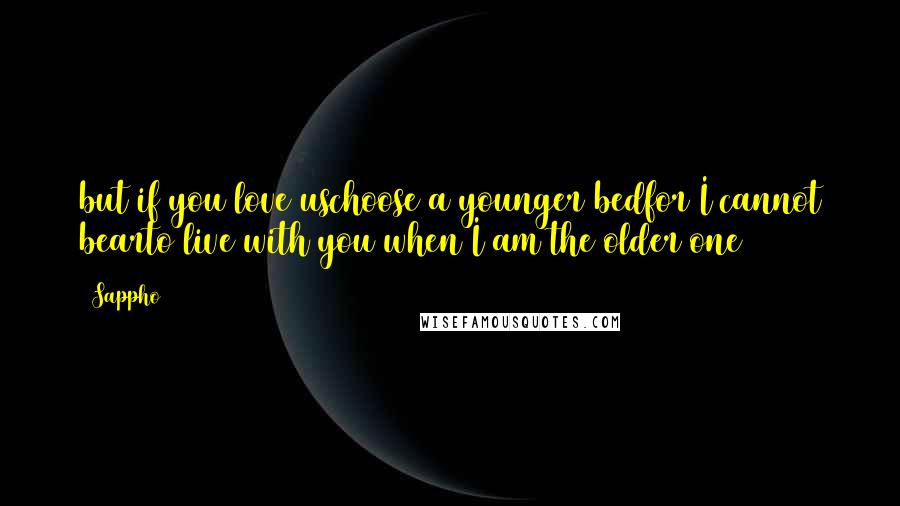Sappho Quotes: but if you love uschoose a younger bedfor I cannot bearto live with you when I am the older one