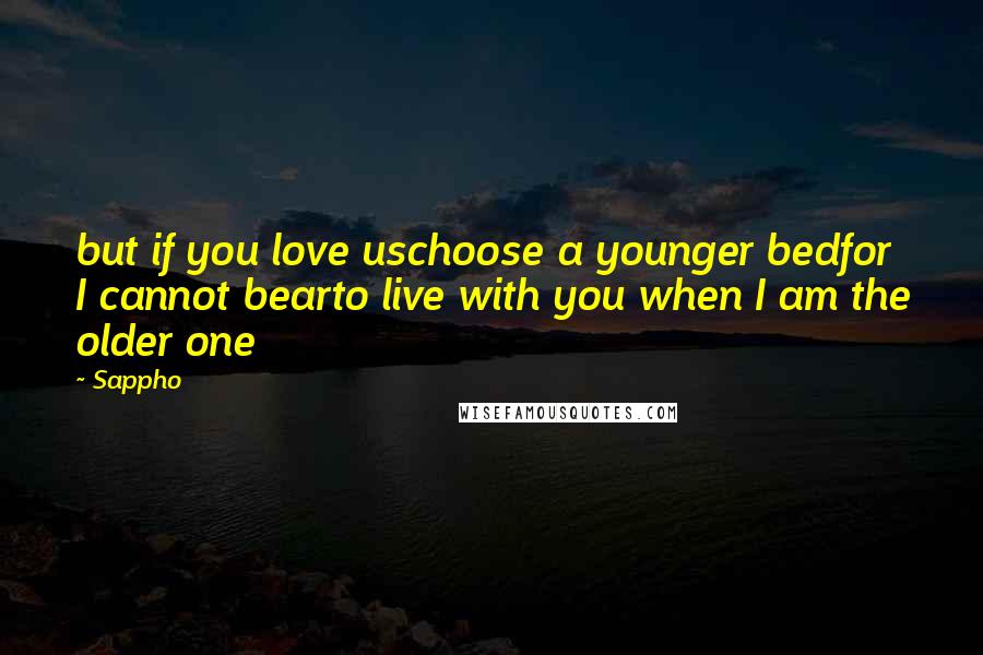 Sappho Quotes: but if you love uschoose a younger bedfor I cannot bearto live with you when I am the older one