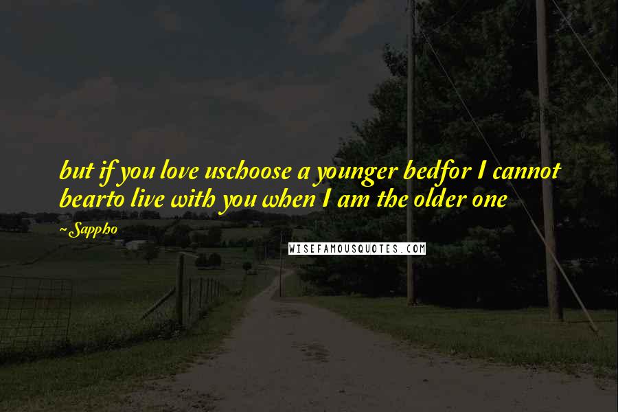 Sappho Quotes: but if you love uschoose a younger bedfor I cannot bearto live with you when I am the older one