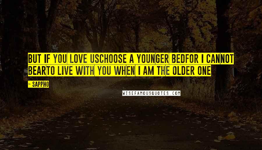 Sappho Quotes: but if you love uschoose a younger bedfor I cannot bearto live with you when I am the older one