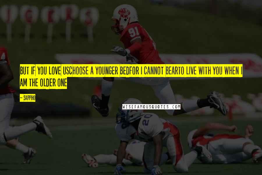 Sappho Quotes: but if you love uschoose a younger bedfor I cannot bearto live with you when I am the older one