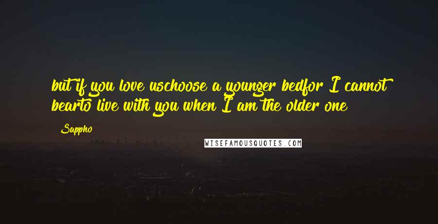 Sappho Quotes: but if you love uschoose a younger bedfor I cannot bearto live with you when I am the older one