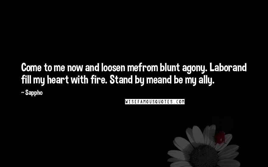 Sappho Quotes: Come to me now and loosen mefrom blunt agony. Laborand fill my heart with fire. Stand by meand be my ally.