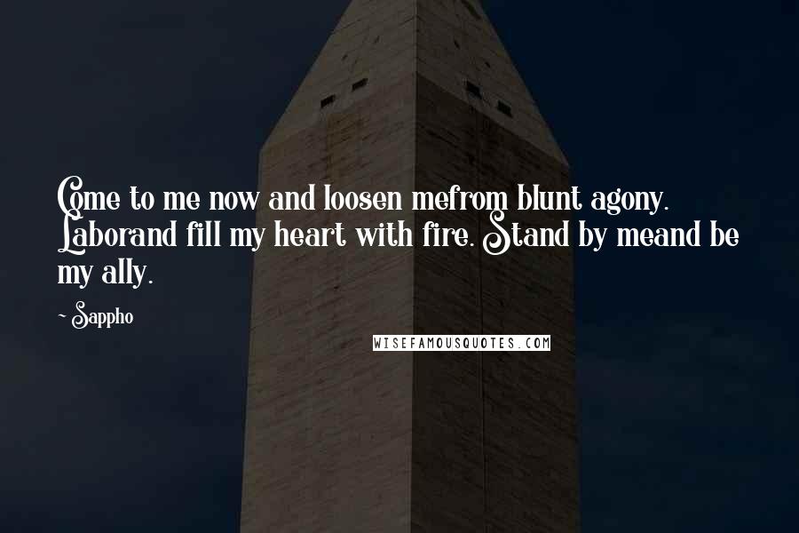 Sappho Quotes: Come to me now and loosen mefrom blunt agony. Laborand fill my heart with fire. Stand by meand be my ally.