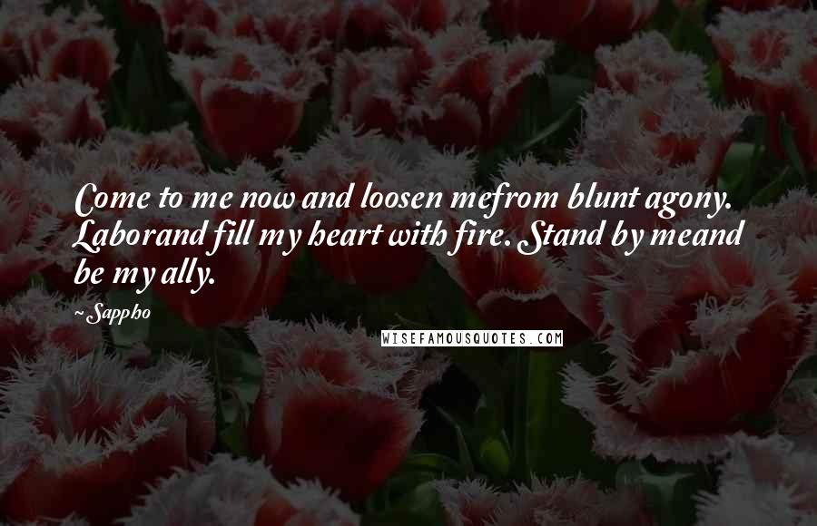 Sappho Quotes: Come to me now and loosen mefrom blunt agony. Laborand fill my heart with fire. Stand by meand be my ally.