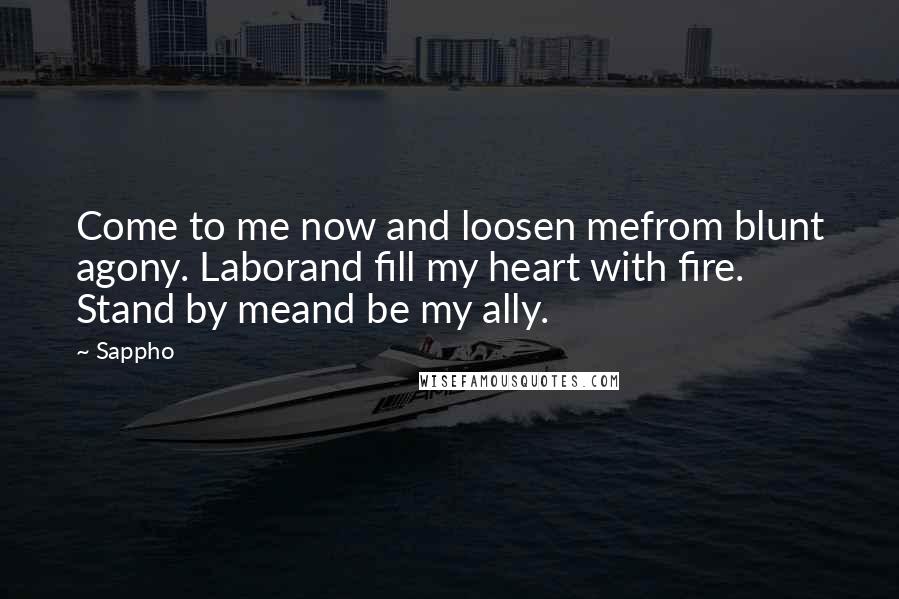 Sappho Quotes: Come to me now and loosen mefrom blunt agony. Laborand fill my heart with fire. Stand by meand be my ally.