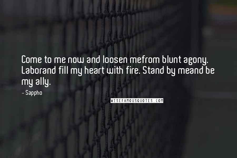 Sappho Quotes: Come to me now and loosen mefrom blunt agony. Laborand fill my heart with fire. Stand by meand be my ally.