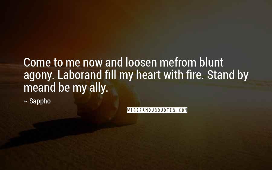 Sappho Quotes: Come to me now and loosen mefrom blunt agony. Laborand fill my heart with fire. Stand by meand be my ally.