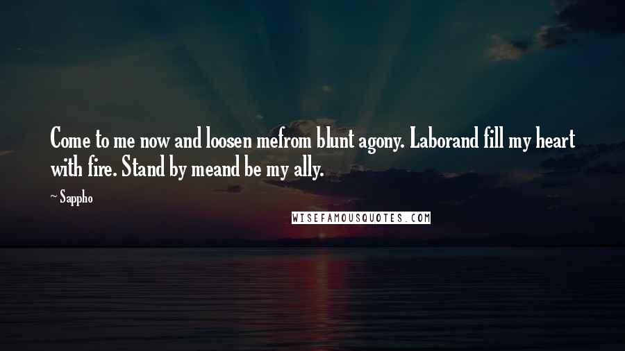 Sappho Quotes: Come to me now and loosen mefrom blunt agony. Laborand fill my heart with fire. Stand by meand be my ally.