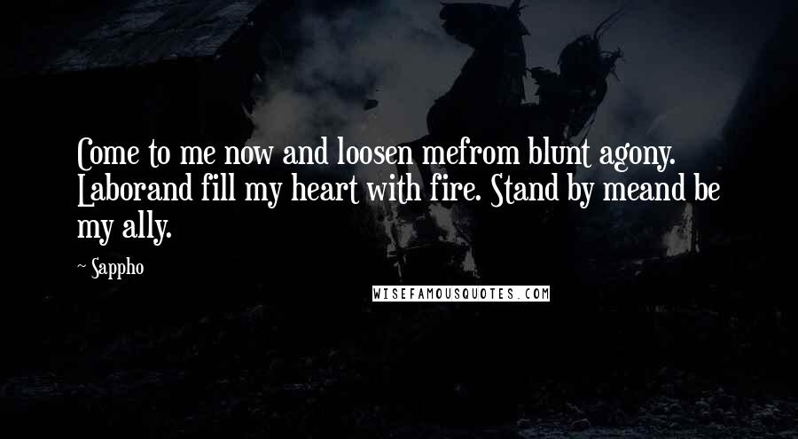 Sappho Quotes: Come to me now and loosen mefrom blunt agony. Laborand fill my heart with fire. Stand by meand be my ally.