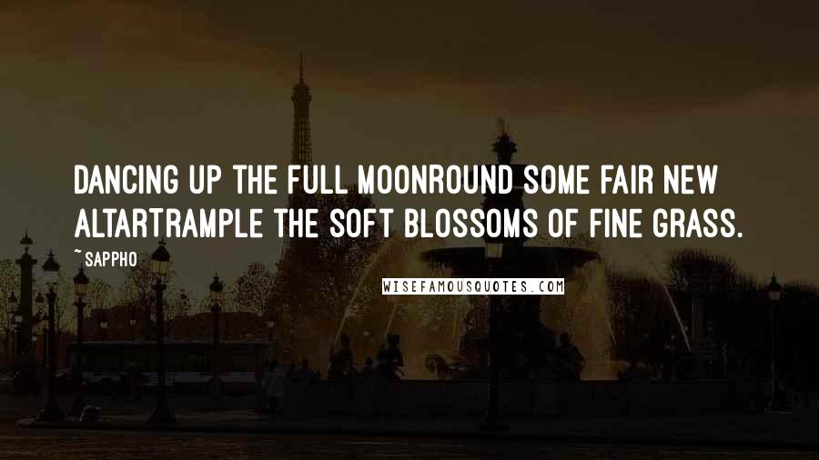 Sappho Quotes: Dancing up the full moonRound some fair new altarTrample the soft blossoms of fine grass.