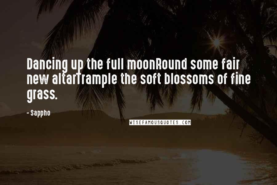Sappho Quotes: Dancing up the full moonRound some fair new altarTrample the soft blossoms of fine grass.