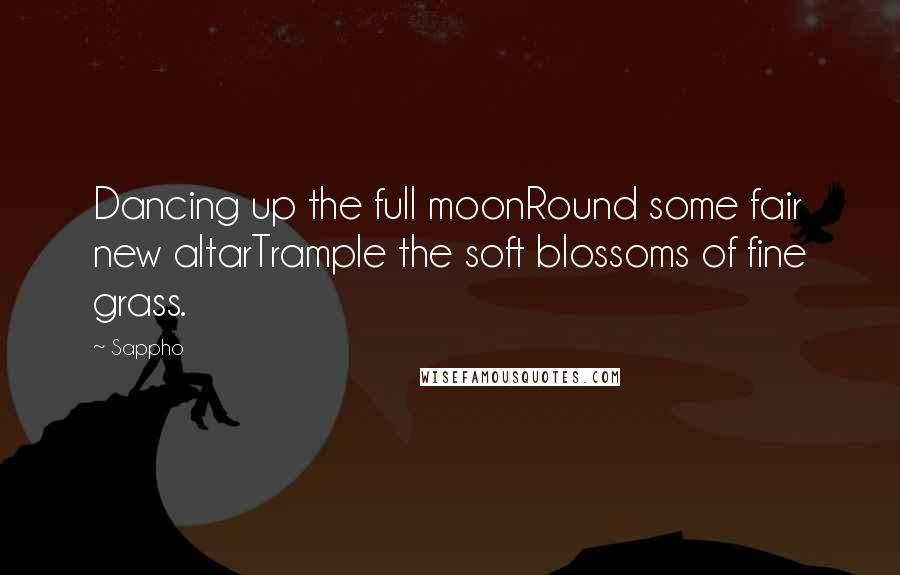 Sappho Quotes: Dancing up the full moonRound some fair new altarTrample the soft blossoms of fine grass.