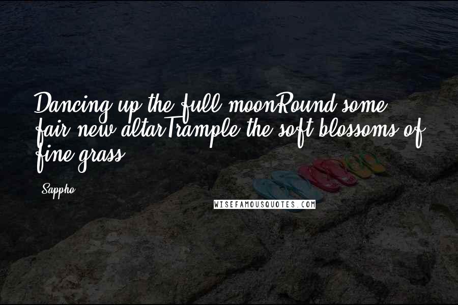Sappho Quotes: Dancing up the full moonRound some fair new altarTrample the soft blossoms of fine grass.