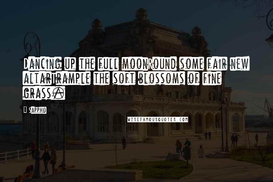 Sappho Quotes: Dancing up the full moonRound some fair new altarTrample the soft blossoms of fine grass.
