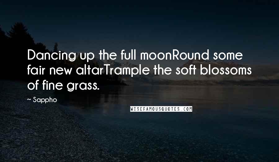 Sappho Quotes: Dancing up the full moonRound some fair new altarTrample the soft blossoms of fine grass.