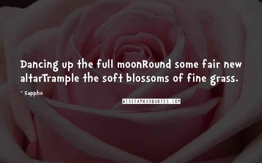 Sappho Quotes: Dancing up the full moonRound some fair new altarTrample the soft blossoms of fine grass.