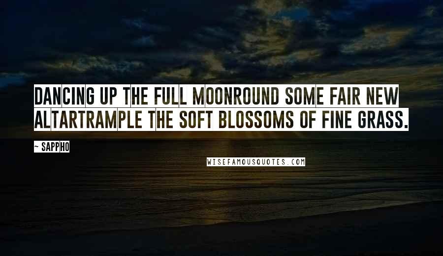Sappho Quotes: Dancing up the full moonRound some fair new altarTrample the soft blossoms of fine grass.