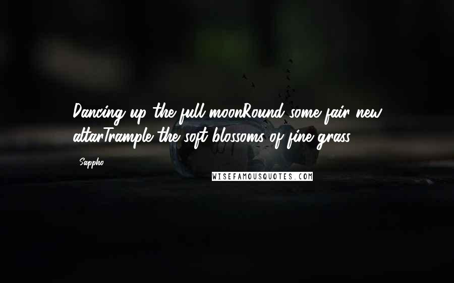 Sappho Quotes: Dancing up the full moonRound some fair new altarTrample the soft blossoms of fine grass.