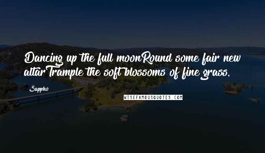 Sappho Quotes: Dancing up the full moonRound some fair new altarTrample the soft blossoms of fine grass.