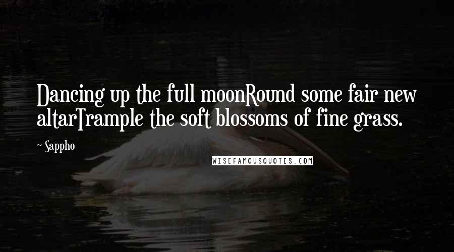 Sappho Quotes: Dancing up the full moonRound some fair new altarTrample the soft blossoms of fine grass.