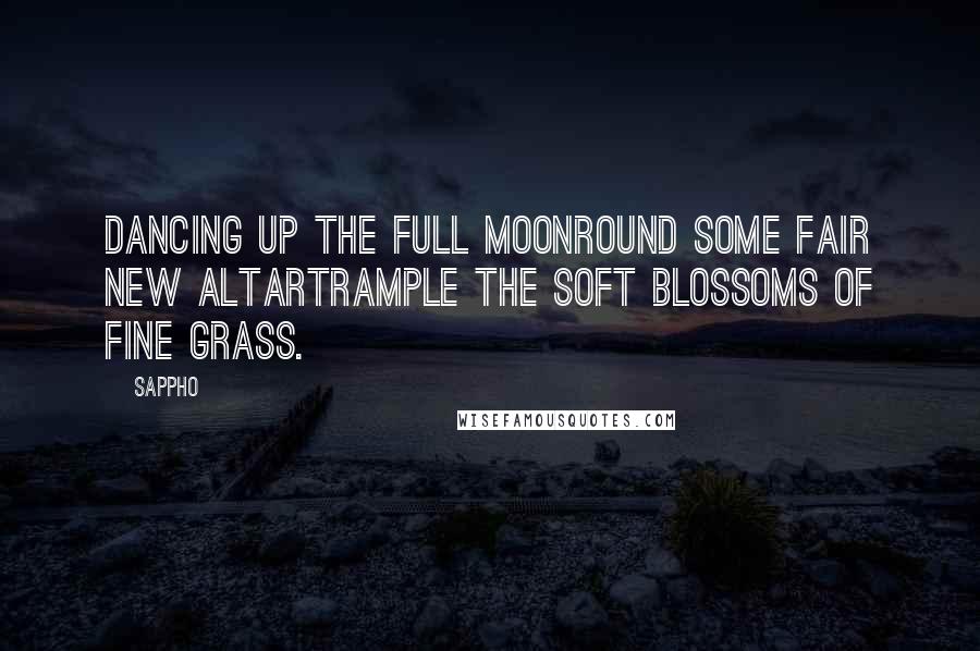 Sappho Quotes: Dancing up the full moonRound some fair new altarTrample the soft blossoms of fine grass.
