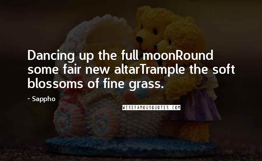 Sappho Quotes: Dancing up the full moonRound some fair new altarTrample the soft blossoms of fine grass.