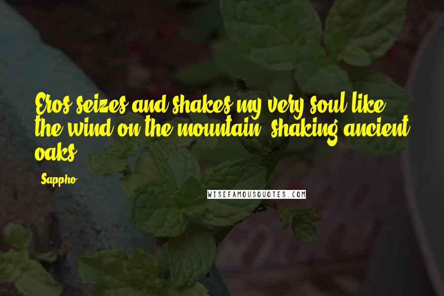 Sappho Quotes: Eros seizes and shakes my very soul like the wind on the mountain shaking ancient oaks.