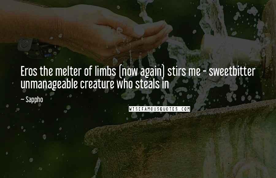 Sappho Quotes: Eros the melter of limbs (now again) stirs me - sweetbitter unmanageable creature who steals in