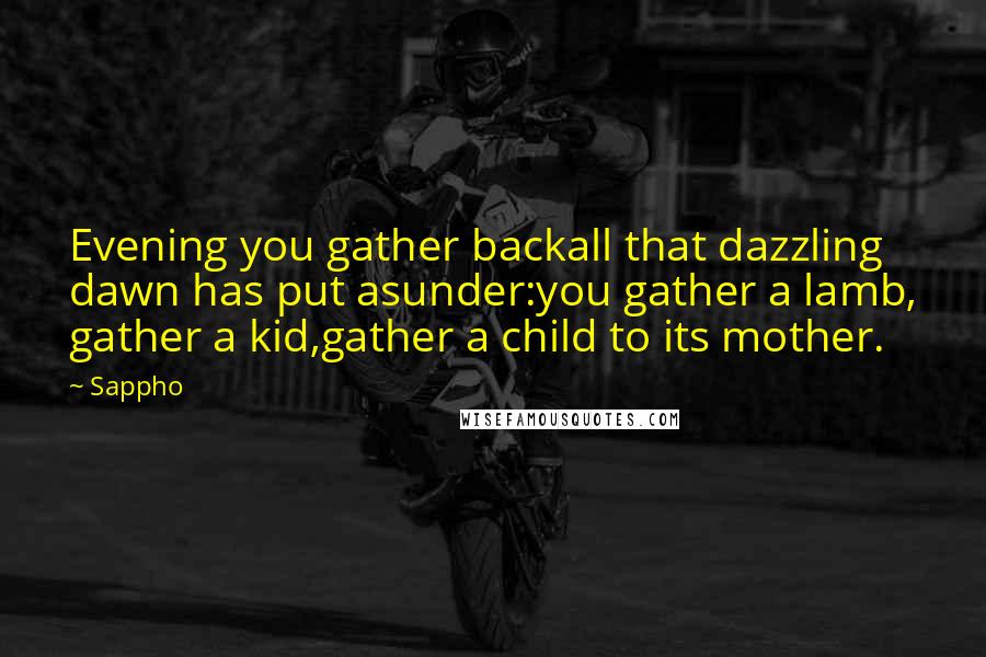 Sappho Quotes: Evening you gather backall that dazzling dawn has put asunder:you gather a lamb, gather a kid,gather a child to its mother.