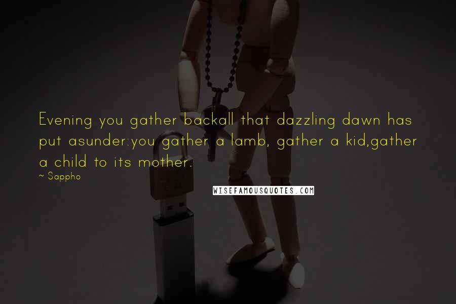 Sappho Quotes: Evening you gather backall that dazzling dawn has put asunder:you gather a lamb, gather a kid,gather a child to its mother.