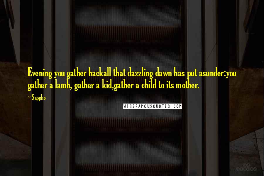 Sappho Quotes: Evening you gather backall that dazzling dawn has put asunder:you gather a lamb, gather a kid,gather a child to its mother.
