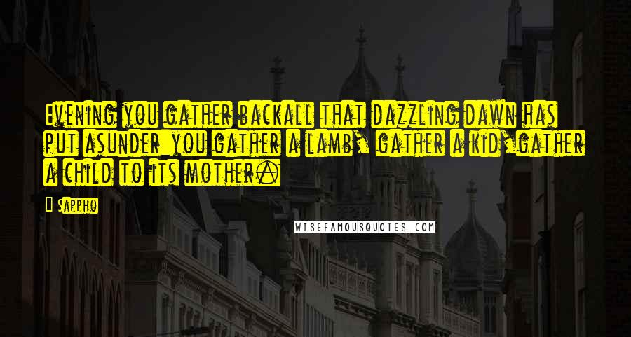 Sappho Quotes: Evening you gather backall that dazzling dawn has put asunder:you gather a lamb, gather a kid,gather a child to its mother.