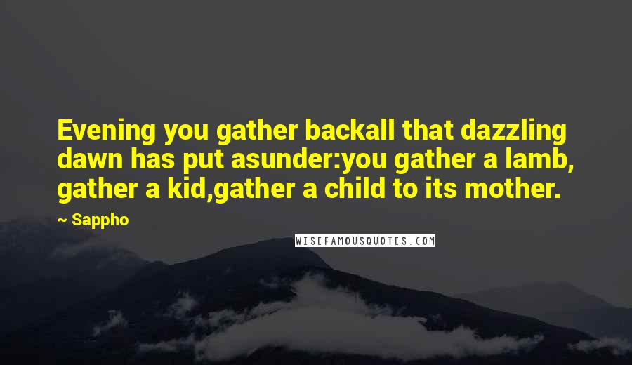 Sappho Quotes: Evening you gather backall that dazzling dawn has put asunder:you gather a lamb, gather a kid,gather a child to its mother.