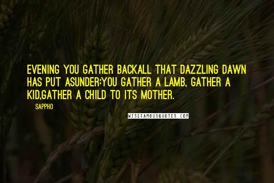 Sappho Quotes: Evening you gather backall that dazzling dawn has put asunder:you gather a lamb, gather a kid,gather a child to its mother.
