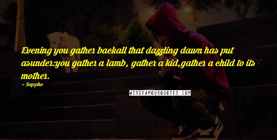 Sappho Quotes: Evening you gather backall that dazzling dawn has put asunder:you gather a lamb, gather a kid,gather a child to its mother.